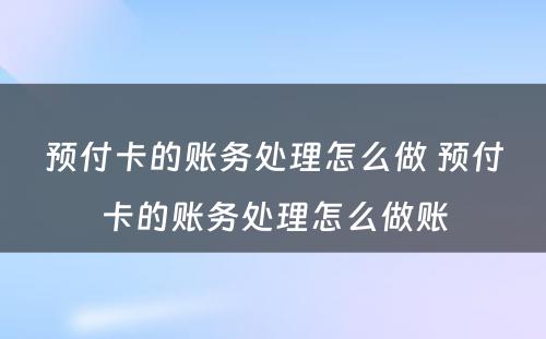 预付卡的账务处理怎么做 预付卡的账务处理怎么做账