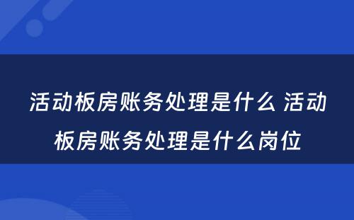 活动板房账务处理是什么 活动板房账务处理是什么岗位