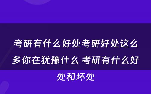 考研有什么好处考研好处这么多你在犹豫什么 考研有什么好处和坏处