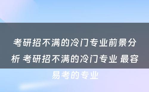 考研招不满的冷门专业前景分析 考研招不满的冷门专业 最容易考的专业