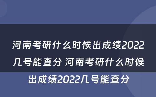 河南考研什么时候出成绩2022几号能查分 河南考研什么时候出成绩2022几号能查分