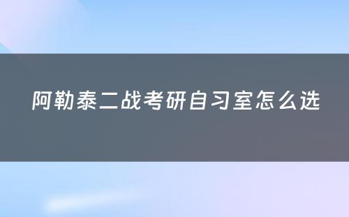 阿勒泰二战考研自习室怎么选