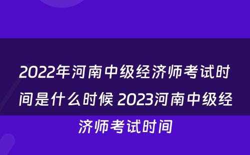 2022年河南中级经济师考试时间是什么时候 2023河南中级经济师考试时间