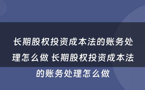 长期股权投资成本法的账务处理怎么做 长期股权投资成本法的账务处理怎么做