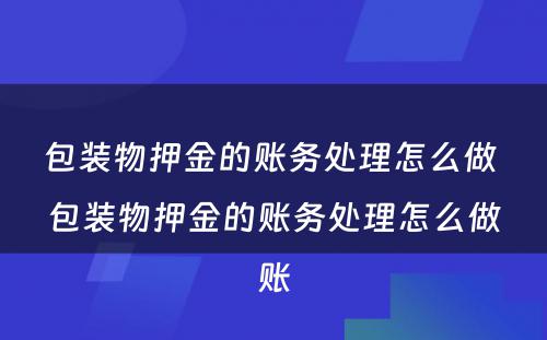 包装物押金的账务处理怎么做 包装物押金的账务处理怎么做账