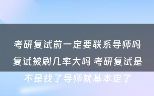 考研复试前一定要联系导师吗复试被刷几率大吗 考研复试是不是找了导师就基本定了