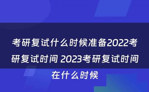 考研复试什么时候准备2022考研复试时间 2023考研复试时间在什么时候