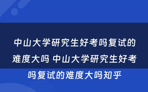 中山大学研究生好考吗复试的难度大吗 中山大学研究生好考吗复试的难度大吗知乎