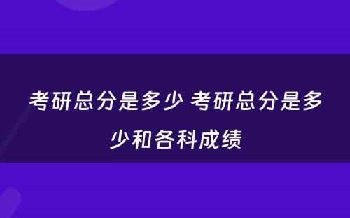 考研总分是多少 考研总分是多少和各科成绩