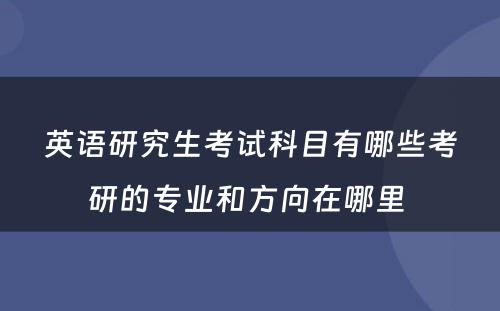 英语研究生考试科目有哪些考研的专业和方向在哪里 