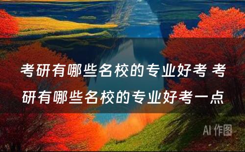 考研有哪些名校的专业好考 考研有哪些名校的专业好考一点