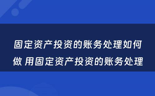 固定资产投资的账务处理如何做 用固定资产投资的账务处理