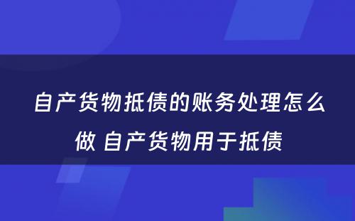 自产货物抵债的账务处理怎么做 自产货物用于抵债