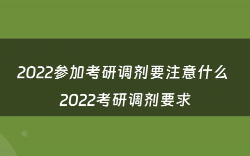 2022参加考研调剂要注意什么 2022考研调剂要求