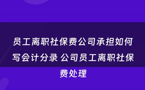 员工离职社保费公司承担如何写会计分录 公司员工离职社保费处理