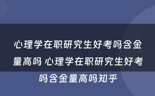 心理学在职研究生好考吗含金量高吗 心理学在职研究生好考吗含金量高吗知乎