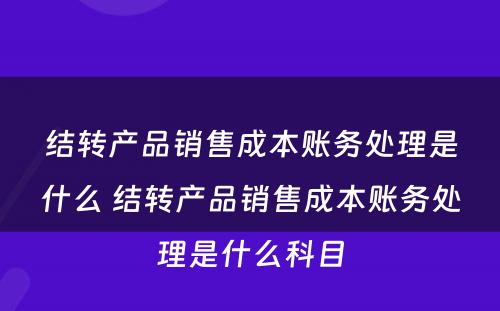 结转产品销售成本账务处理是什么 结转产品销售成本账务处理是什么科目