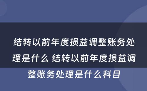 结转以前年度损益调整账务处理是什么 结转以前年度损益调整账务处理是什么科目