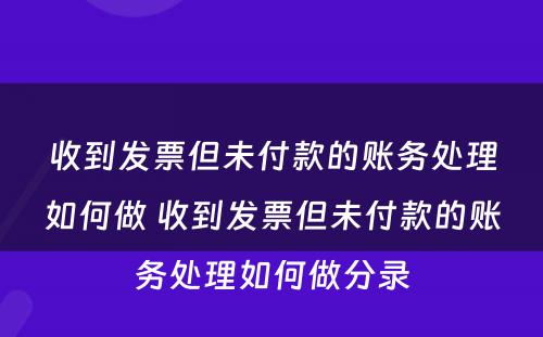 收到发票但未付款的账务处理如何做 收到发票但未付款的账务处理如何做分录