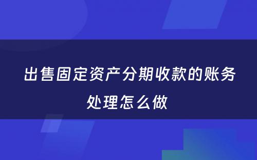 出售固定资产分期收款的账务处理怎么做 