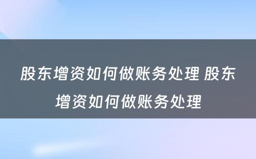 股东增资如何做账务处理 股东增资如何做账务处理
