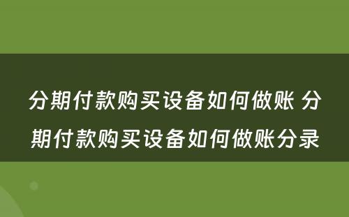 分期付款购买设备如何做账 分期付款购买设备如何做账分录