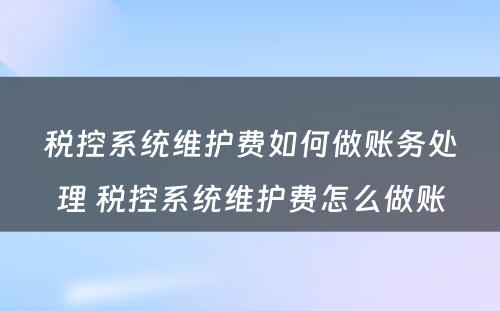 税控系统维护费如何做账务处理 税控系统维护费怎么做账