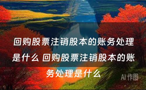 回购股票注销股本的账务处理是什么 回购股票注销股本的账务处理是什么