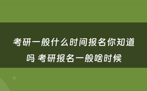 考研一般什么时间报名你知道吗 考研报名一般啥时候