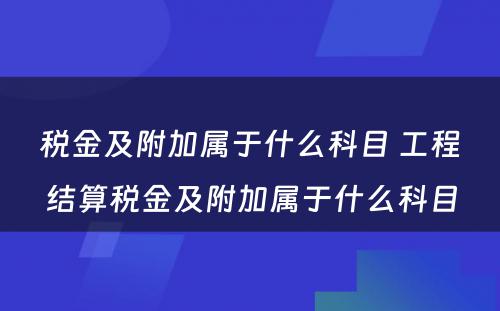 税金及附加属于什么科目 工程结算税金及附加属于什么科目