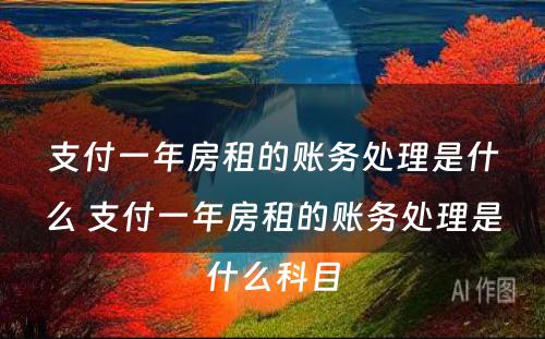 支付一年房租的账务处理是什么 支付一年房租的账务处理是什么科目