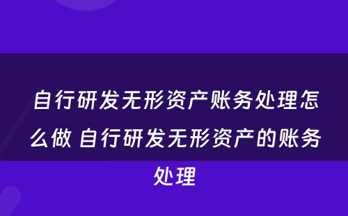 自行研发无形资产账务处理怎么做 自行研发无形资产的账务处理