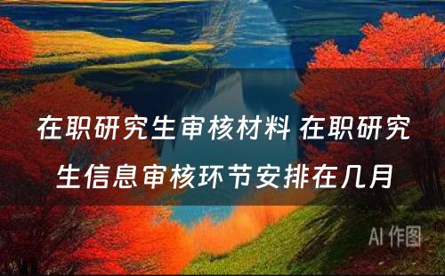 在职研究生审核材料 在职研究生信息审核环节安排在几月