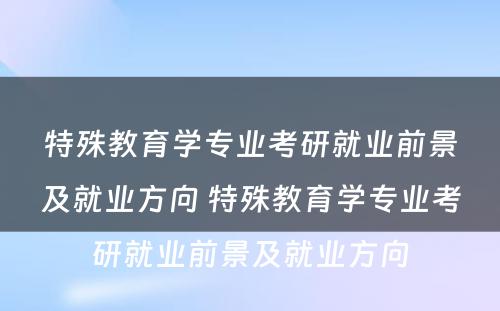 特殊教育学专业考研就业前景及就业方向 特殊教育学专业考研就业前景及就业方向