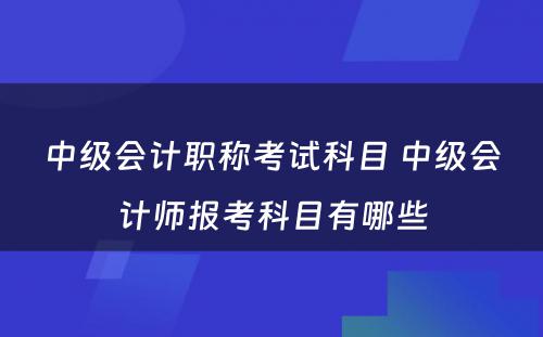 中级会计职称考试科目 中级会计师报考科目有哪些