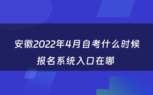 安徽2022年4月自考什么时候报名系统入口在哪 