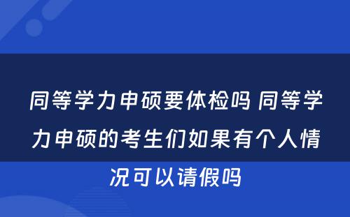 同等学力申硕要体检吗 同等学力申硕的考生们如果有个人情况可以请假吗