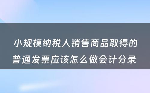 小规模纳税人销售商品取得的普通发票应该怎么做会计分录 