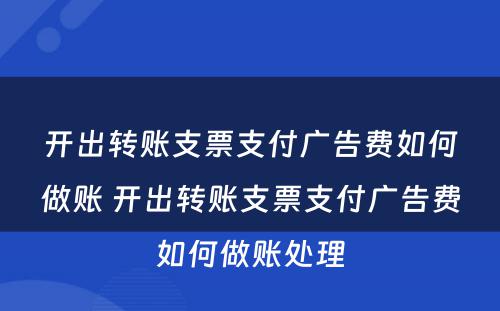 开出转账支票支付广告费如何做账 开出转账支票支付广告费如何做账处理