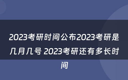 2023考研时间公布2023考研是几月几号 2023考研还有多长时间