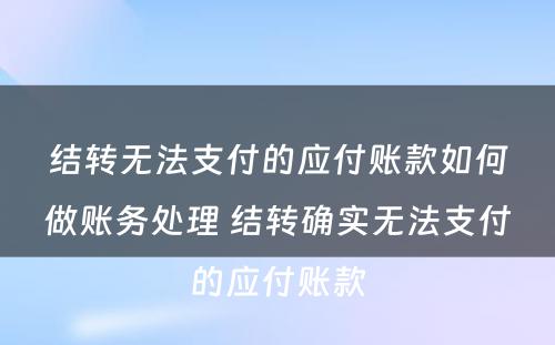 结转无法支付的应付账款如何做账务处理 结转确实无法支付的应付账款