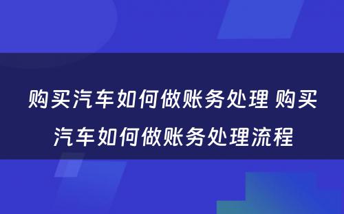 购买汽车如何做账务处理 购买汽车如何做账务处理流程