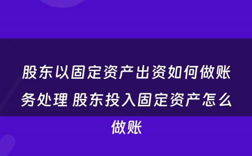 股东以固定资产出资如何做账务处理 股东投入固定资产怎么做账