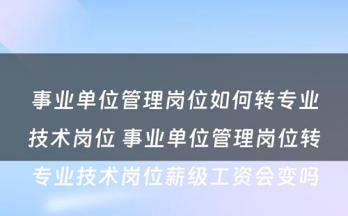 事业单位管理岗位如何转专业技术岗位 事业单位管理岗位转专业技术岗位薪级工资会变吗