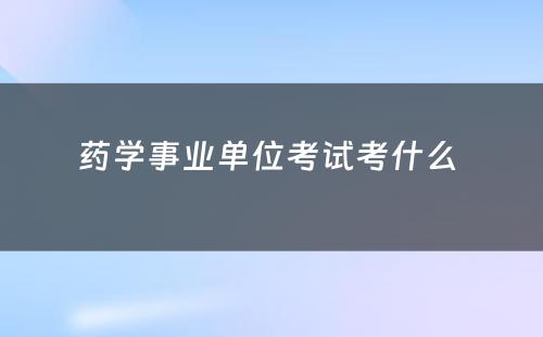 药学事业单位考试考什么 