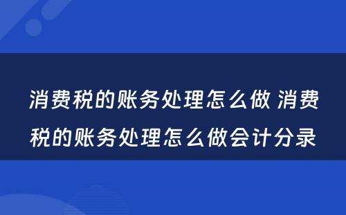 消费税的账务处理怎么做 消费税的账务处理怎么做会计分录