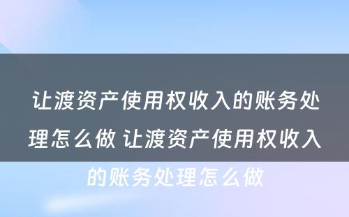 让渡资产使用权收入的账务处理怎么做 让渡资产使用权收入的账务处理怎么做