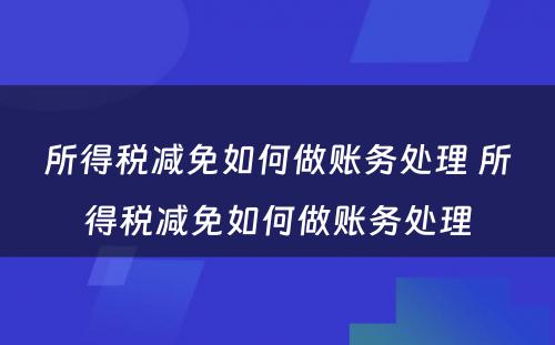 所得税减免如何做账务处理 所得税减免如何做账务处理