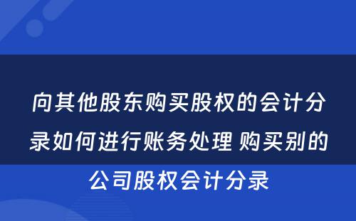 向其他股东购买股权的会计分录如何进行账务处理 购买别的公司股权会计分录