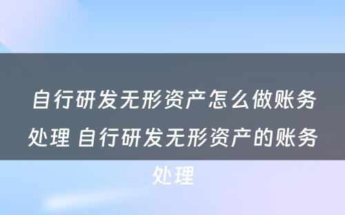 自行研发无形资产怎么做账务处理 自行研发无形资产的账务处理